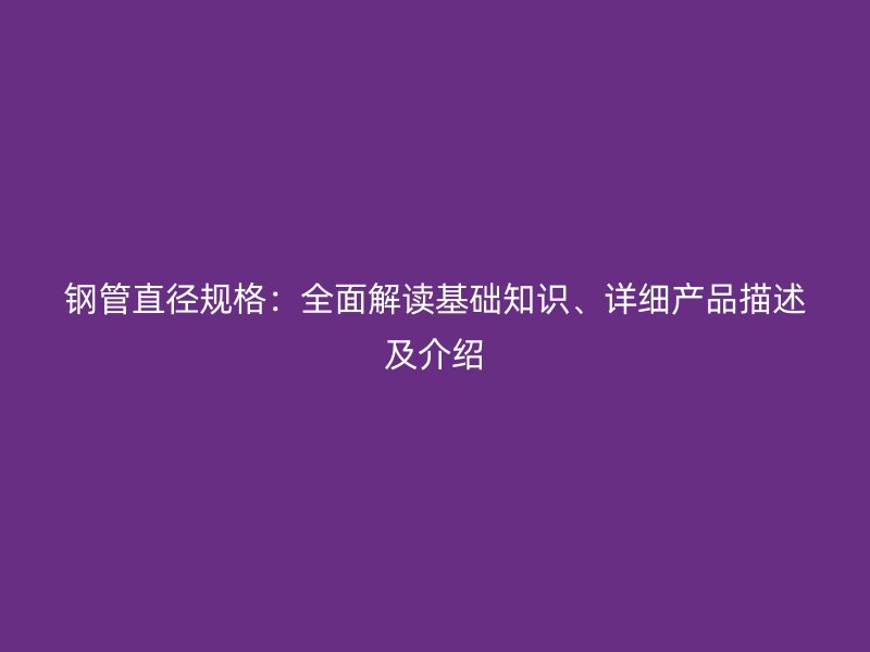 鋼管直徑規(guī)格：全面解讀基礎(chǔ)知識(shí)、詳細(xì)產(chǎn)品描述及介紹