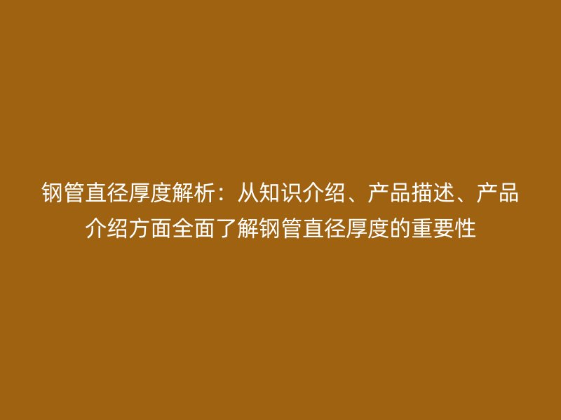 鋼管直徑厚度解析：從知識(shí)介紹、產(chǎn)品描述、產(chǎn)品介紹方面全面了解鋼管直徑厚度的重要性