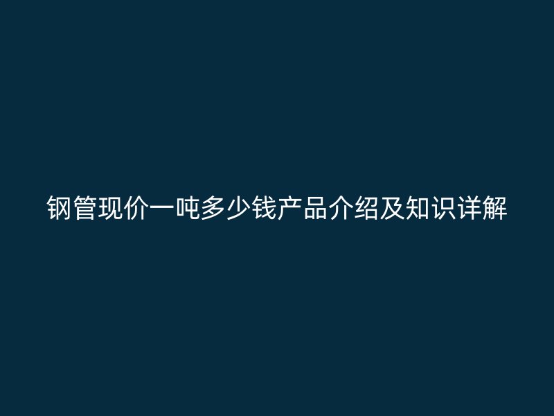 鋼管現(xiàn)價一噸多少錢產(chǎn)品介紹及知識詳解