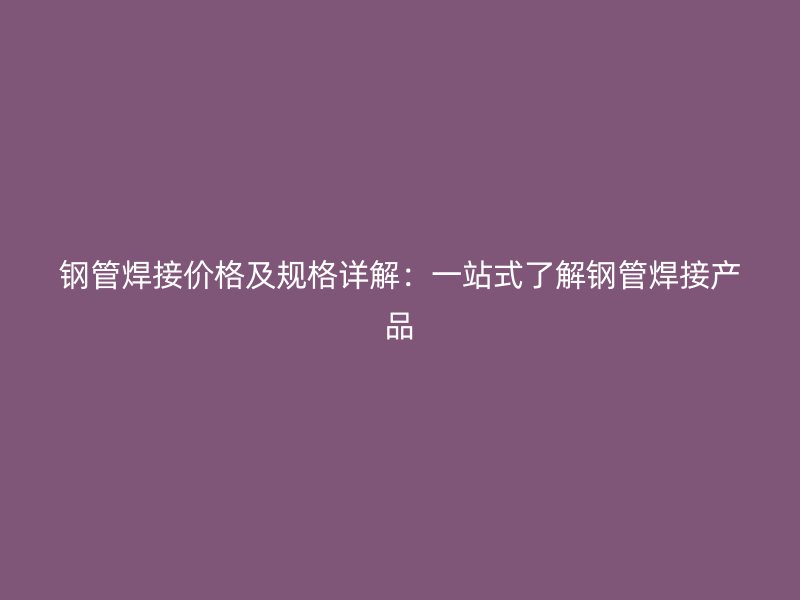 鋼管焊接價(jià)格及規(guī)格詳解：一站式了解鋼管焊接產(chǎn)品