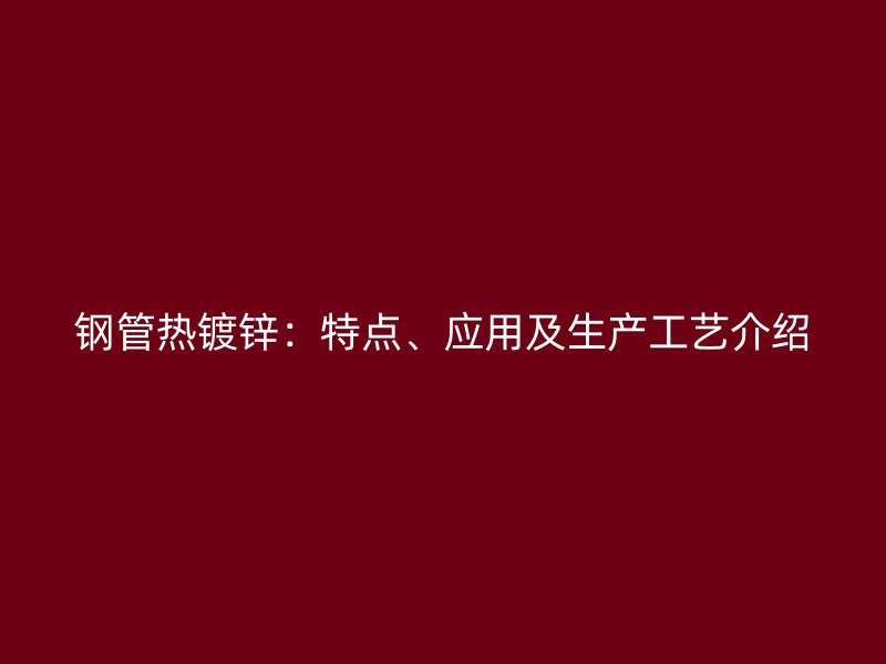 鋼管熱鍍鋅：特點(diǎn)、應(yīng)用及生產(chǎn)工藝介紹