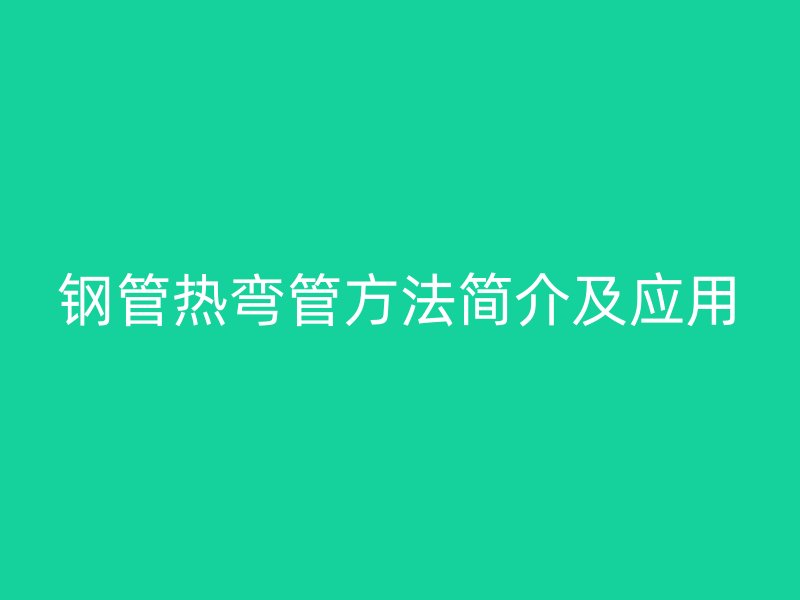 鋼管熱彎管方法簡介及應(yīng)用