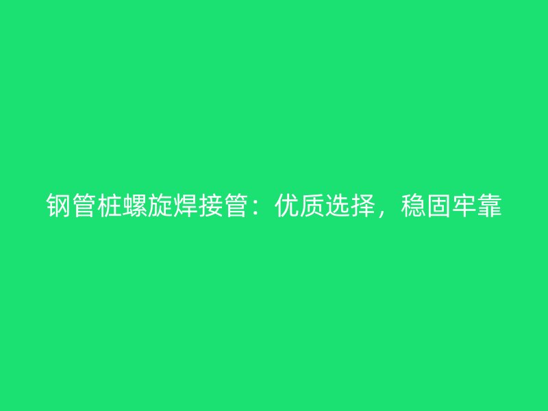 鋼管樁螺旋焊接管：優(yōu)質(zhì)選擇，穩(wěn)固牢靠