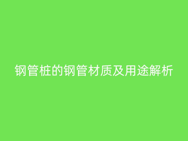 鋼管樁的鋼管材質(zhì)及用途解析