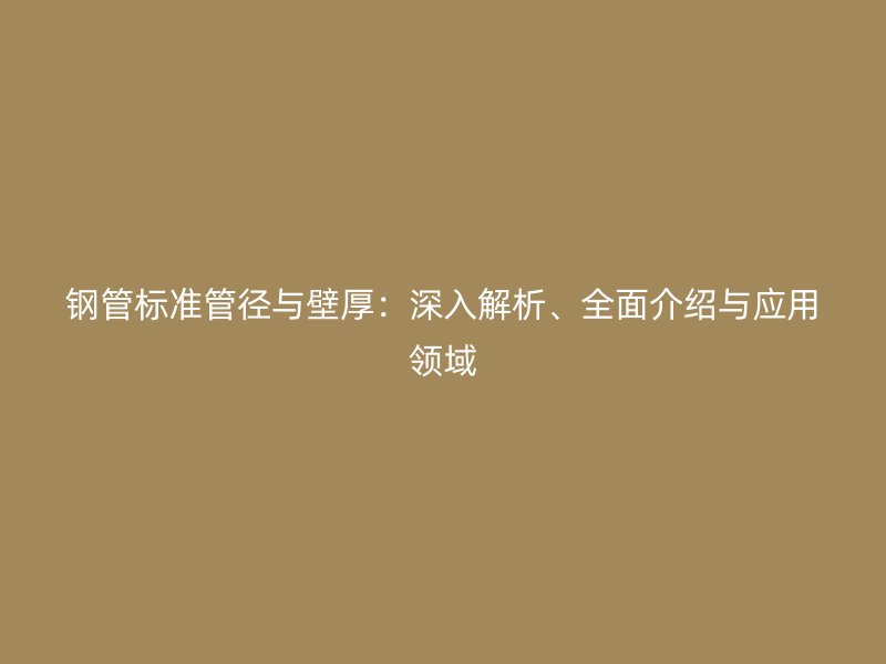 鋼管標(biāo)準(zhǔn)管徑與壁厚：深入解析、全面介紹與應(yīng)用領(lǐng)域
