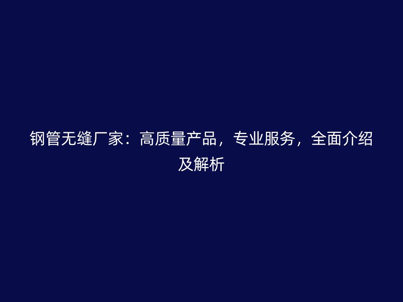 鋼管無縫廠家：高質(zhì)量產(chǎn)品，專業(yè)服務(wù)，全面介紹及解析