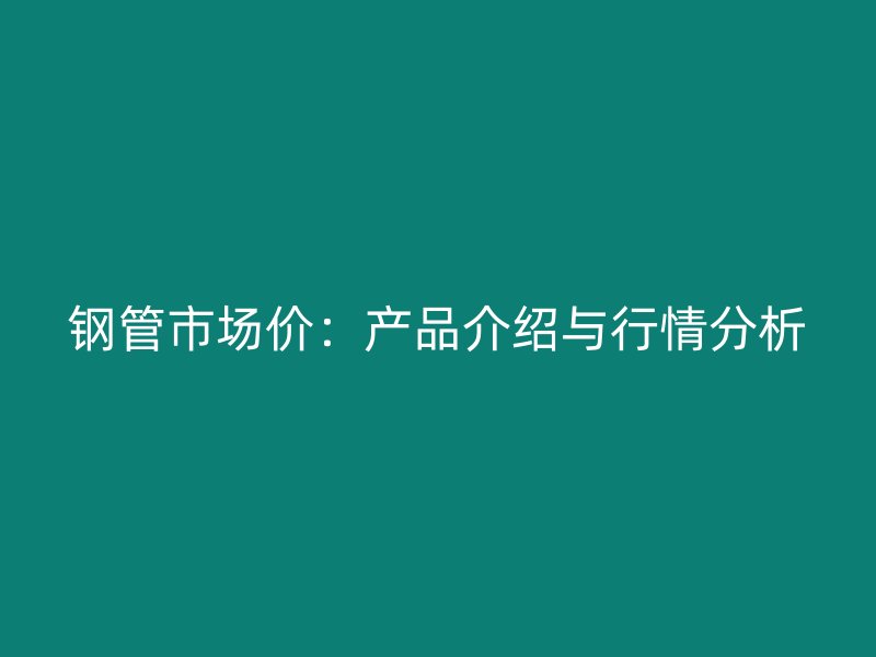 鋼管市場(chǎng)價(jià)：產(chǎn)品介紹與行情分析