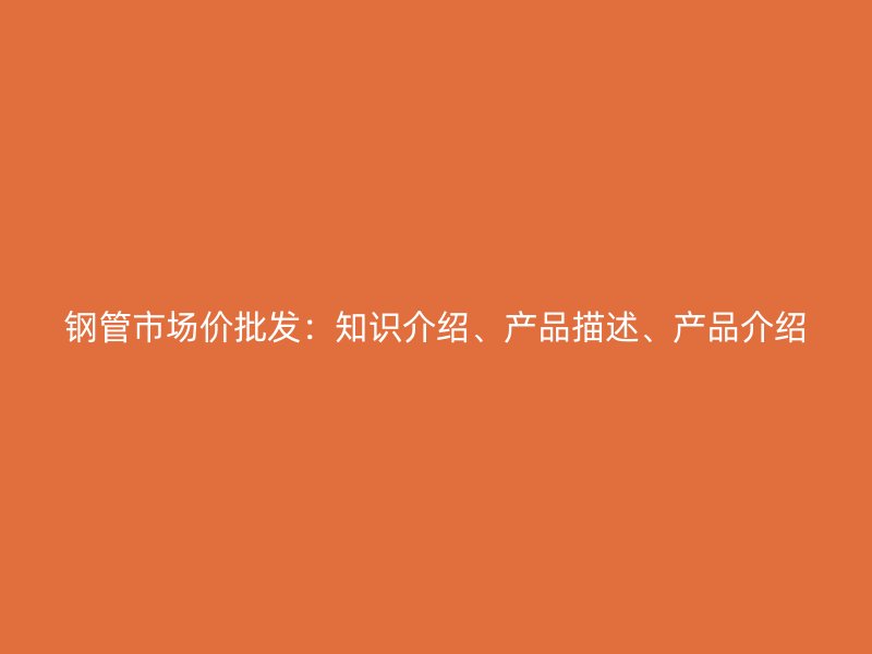 鋼管市場(chǎng)價(jià)批發(fā)：知識(shí)介紹、產(chǎn)品描述、產(chǎn)品介紹