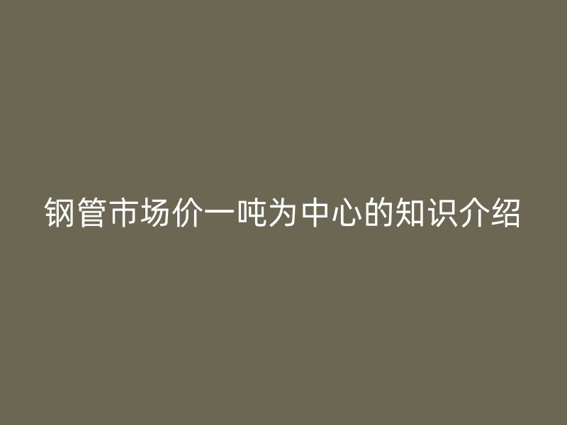 鋼管市場價一噸為中心的知識介紹