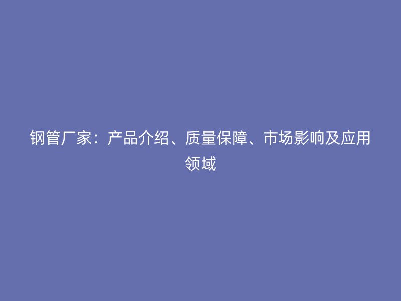 鋼管廠家：產(chǎn)品介紹、質(zhì)量保障、市場影響及應(yīng)用領(lǐng)域