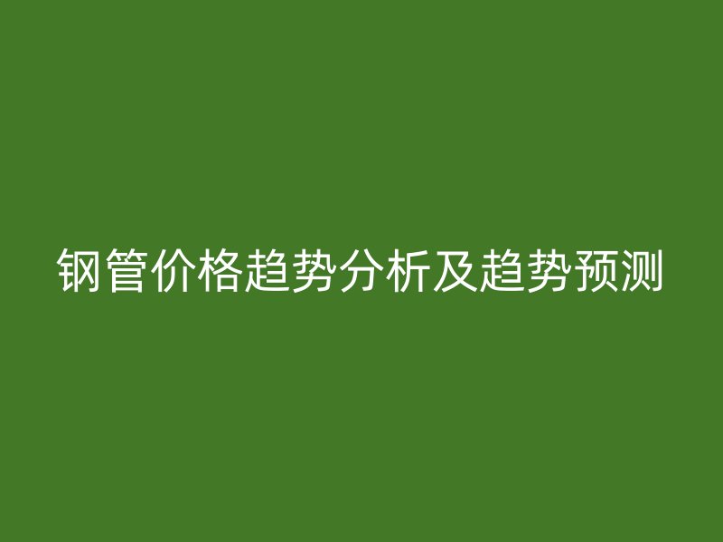 鋼管價(jià)格趨勢分析及趨勢預(yù)測