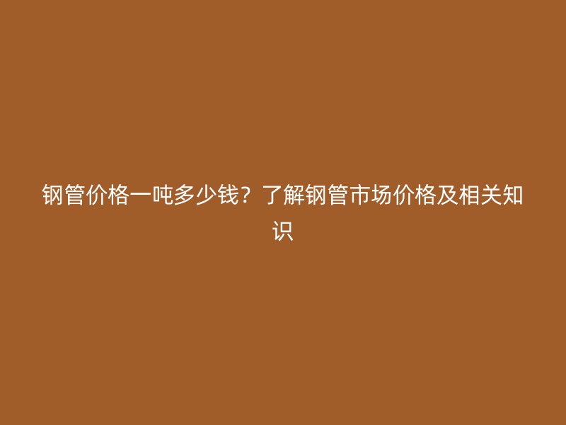 鋼管價(jià)格一噸多少錢(qián)？了解鋼管市場(chǎng)價(jià)格及相關(guān)知識(shí)