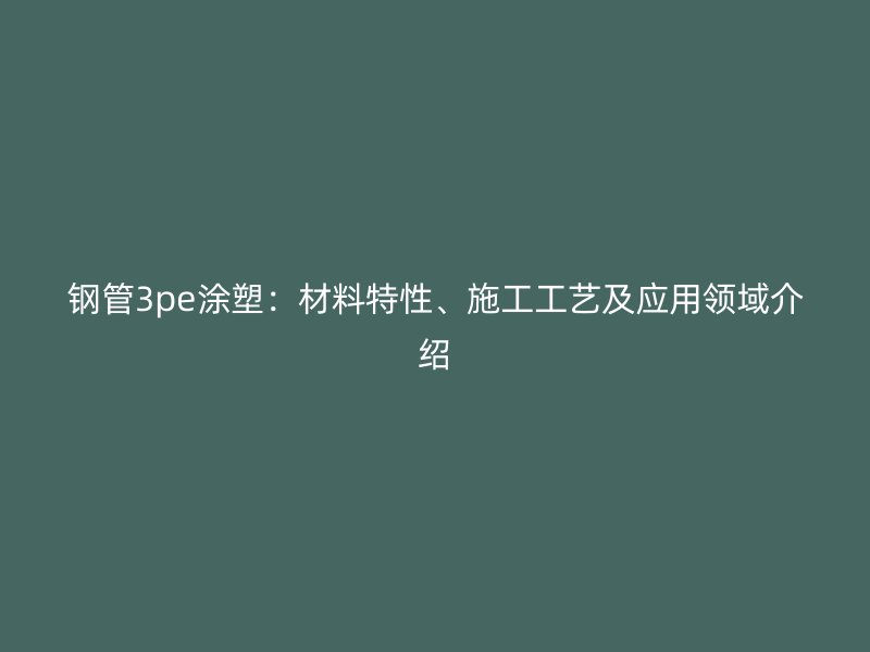 鋼管3pe涂塑：材料特性、施工工藝及應(yīng)用領(lǐng)域介紹
