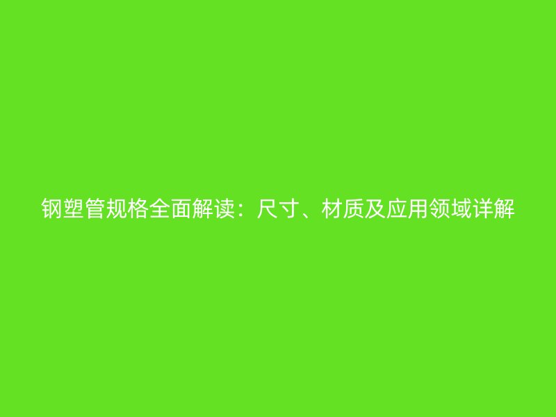 鋼塑管規(guī)格全面解讀：尺寸、材質(zhì)及應(yīng)用領(lǐng)域詳解