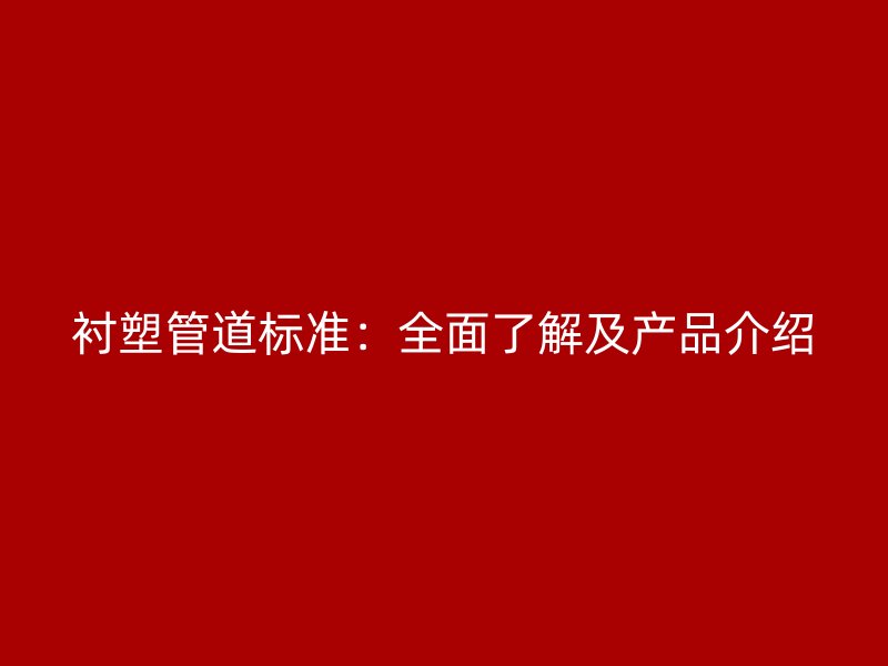 襯塑管道標準：全面了解及產(chǎn)品介紹