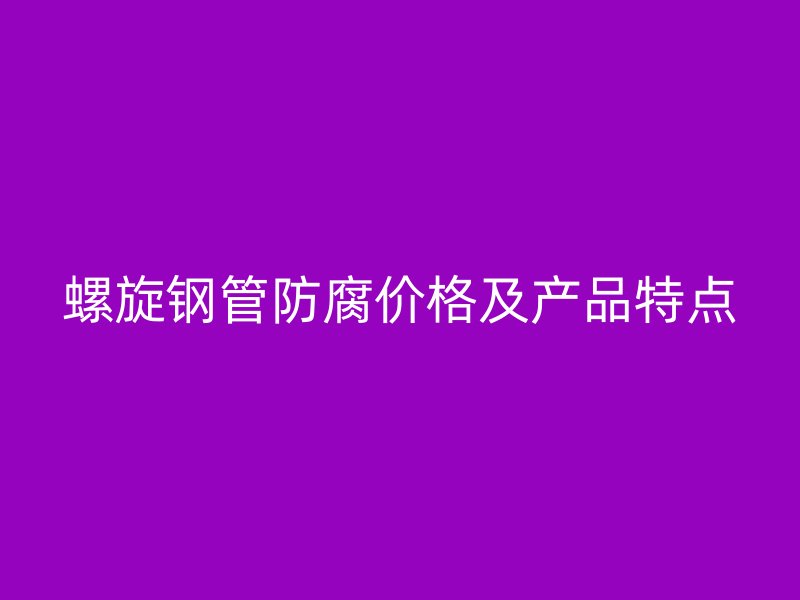 螺旋鋼管防腐價(jià)格及產(chǎn)品特點(diǎn)
