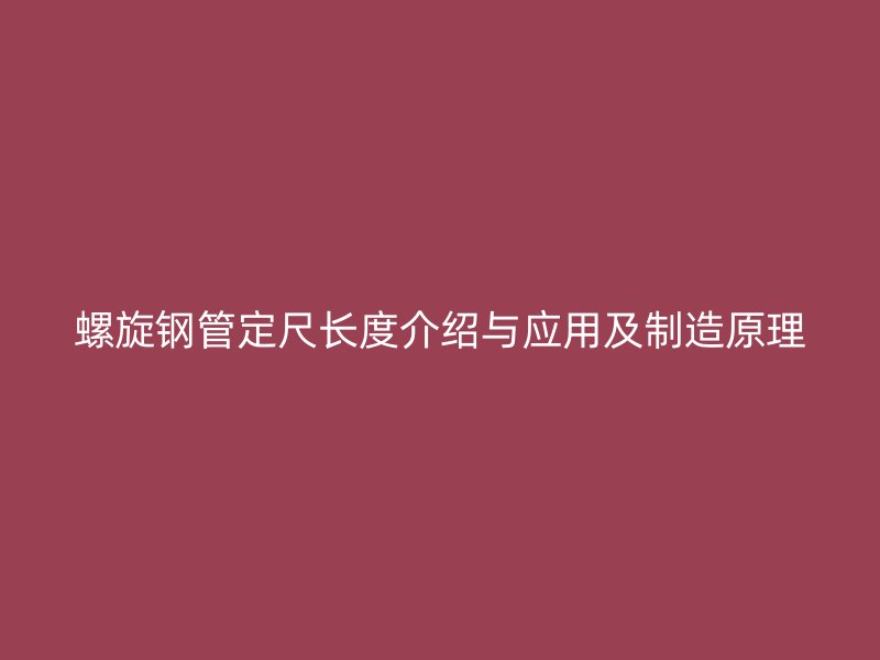 螺旋鋼管定尺長(zhǎng)度介紹與應(yīng)用及制造原理