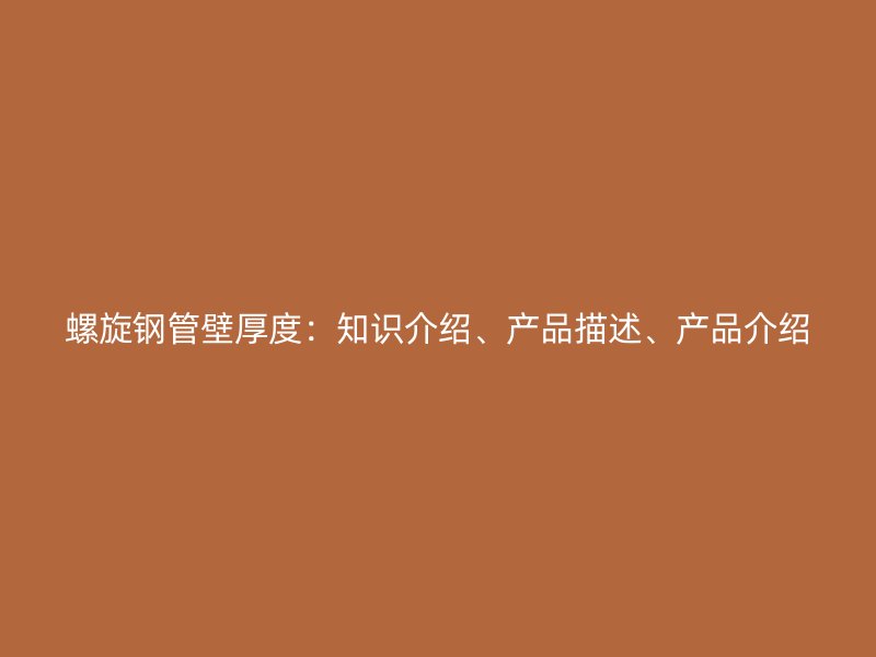 螺旋鋼管壁厚度：知識(shí)介紹、產(chǎn)品描述、產(chǎn)品介紹