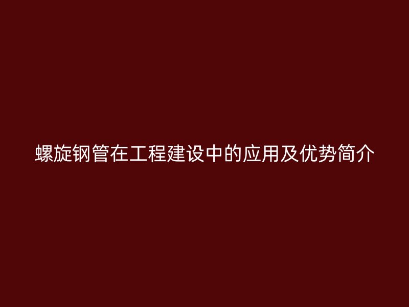 螺旋鋼管在工程建設(shè)中的應(yīng)用及優(yōu)勢(shì)簡(jiǎn)介