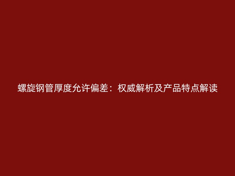 螺旋鋼管厚度允許偏差：權(quán)威解析及產(chǎn)品特點解讀