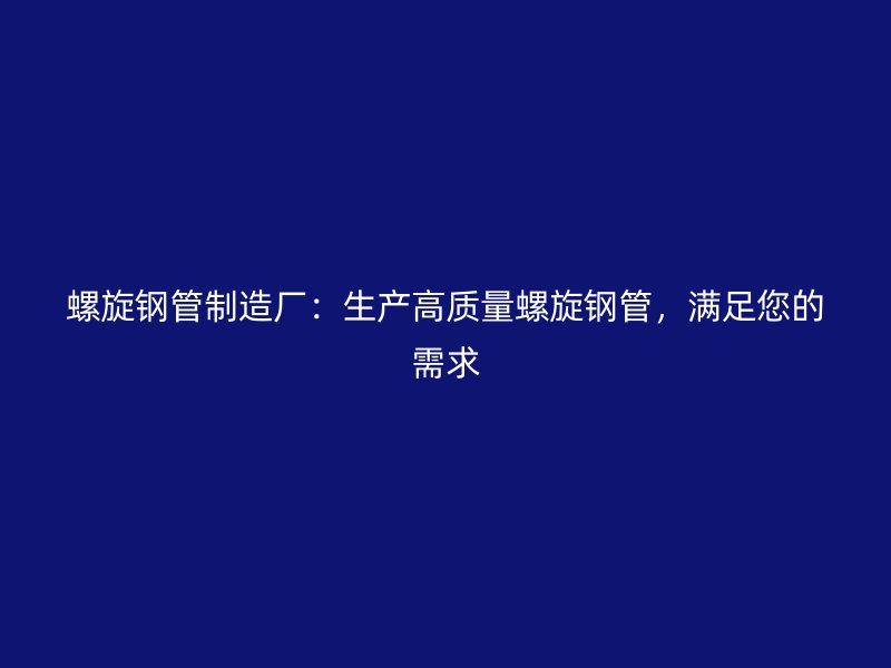 螺旋鋼管制造廠：生產(chǎn)高質(zhì)量螺旋鋼管，滿足您的需求
