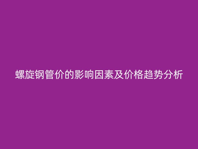 螺旋鋼管價的影響因素及價格趨勢分析