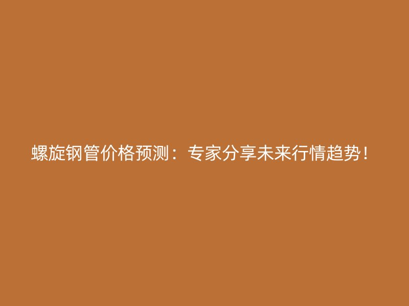 螺旋鋼管價(jià)格預(yù)測：專家分享未來行情趨勢！