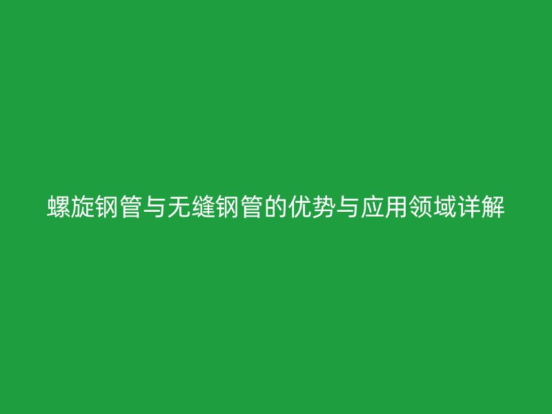 螺旋鋼管與無(wú)縫鋼管的優(yōu)勢(shì)與應(yīng)用領(lǐng)域詳解