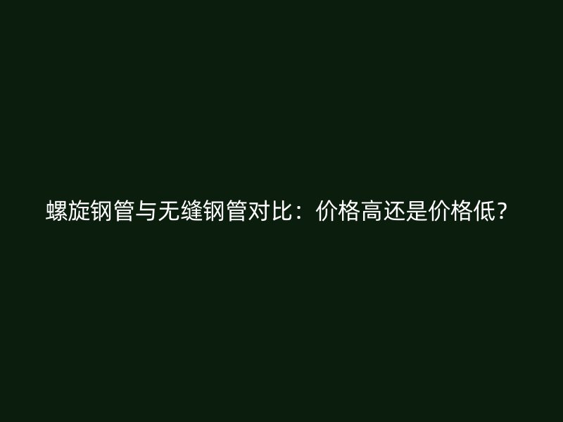 螺旋鋼管與無(wú)縫鋼管對(duì)比：價(jià)格高還是價(jià)格低？