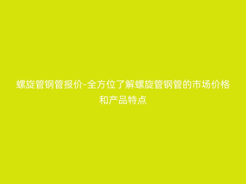 螺旋管鋼管報價-全方位了解螺旋管鋼管的市場價格和產品特點
