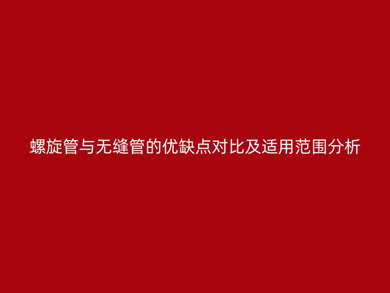 螺旋管與無縫管的優(yōu)缺點(diǎn)對比及適用范圍分析