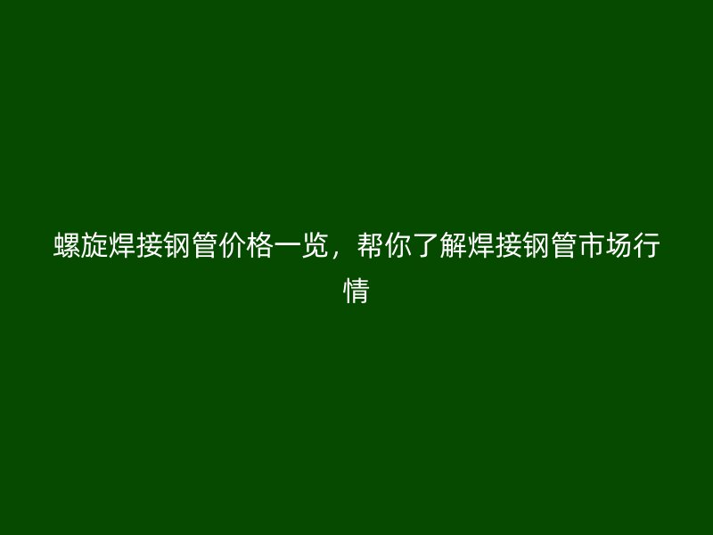 螺旋焊接鋼管價格一覽，幫你了解焊接鋼管市場行情