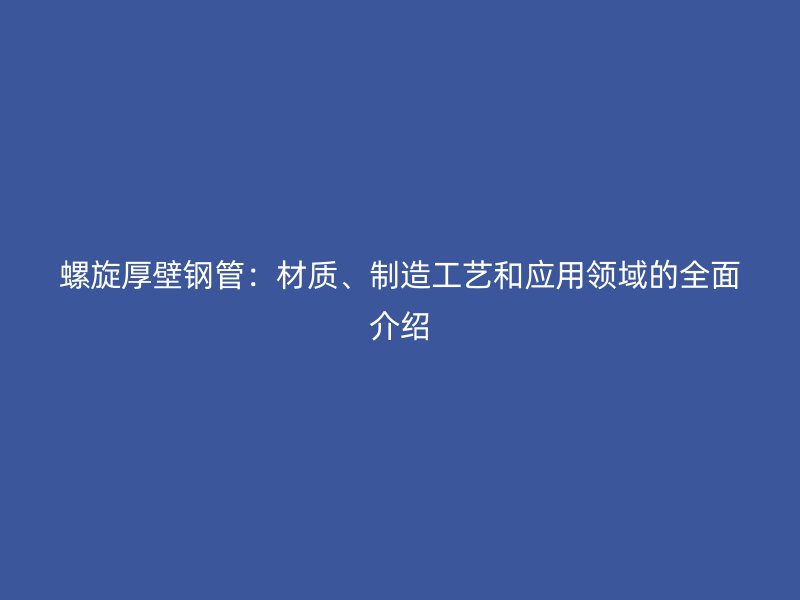 螺旋厚壁鋼管：材質(zhì)、制造工藝和應(yīng)用領(lǐng)域的全面介紹