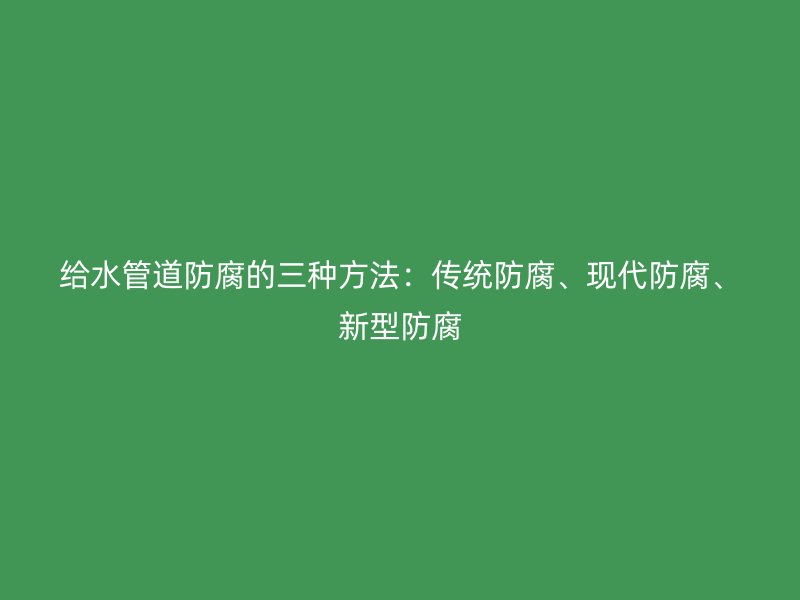 給水管道防腐的三種方法：傳統(tǒng)防腐、現(xiàn)代防腐、新型防腐