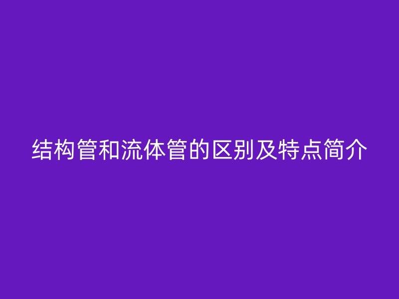 結(jié)構(gòu)管和流體管的區(qū)別及特點(diǎn)簡介