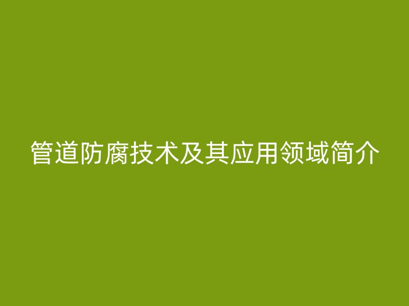 管道防腐技術(shù)及其應(yīng)用領(lǐng)域簡(jiǎn)介