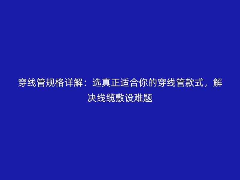 穿線管規(guī)格詳解：選真正適合你的穿線管款式，解決線纜敷設(shè)難題