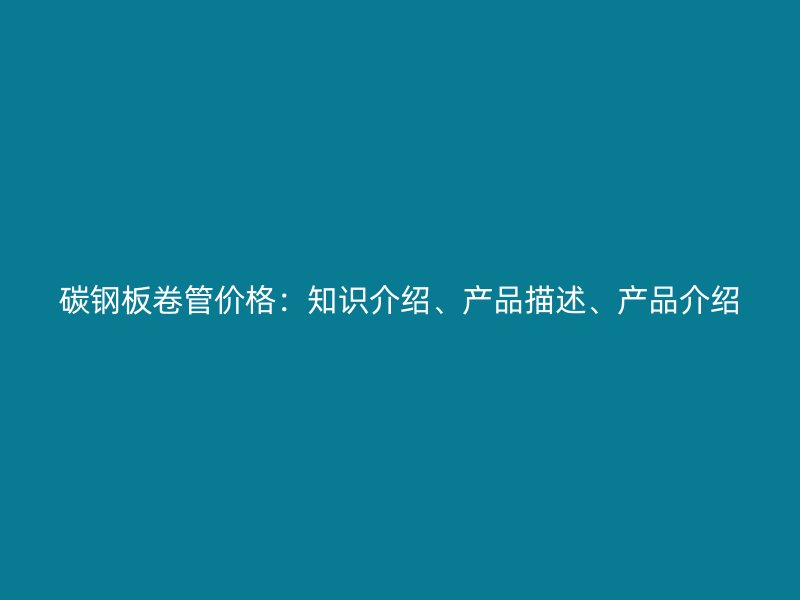碳鋼板卷管價(jià)格：知識(shí)介紹、產(chǎn)品描述、產(chǎn)品介紹