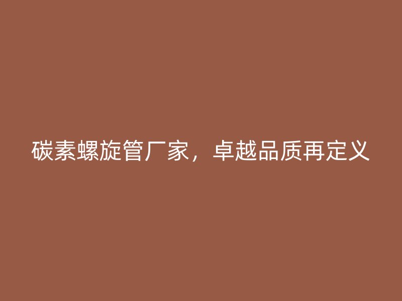 碳素螺旋管廠家，卓越品質(zhì)再定義