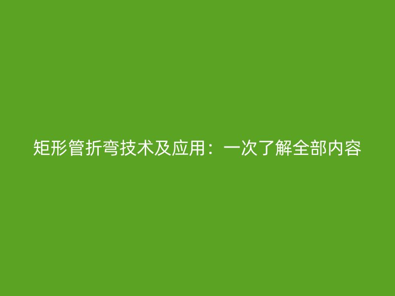 矩形管折彎技術(shù)及應(yīng)用：一次了解全部?jī)?nèi)容
