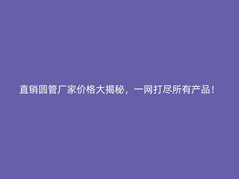 直銷圓管廠家價(jià)格大揭秘，一網(wǎng)打盡所有產(chǎn)品！