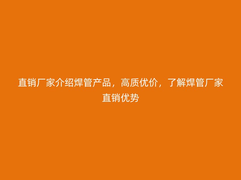 直銷廠家介紹焊管產(chǎn)品，高質(zhì)優(yōu)價，了解焊管廠家直銷優(yōu)勢