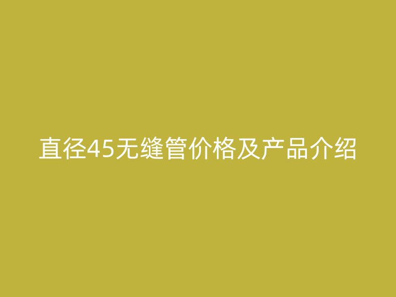 直徑45無縫管價格及產(chǎn)品介紹