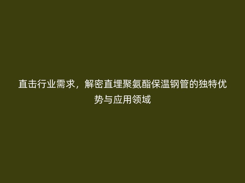 直擊行業(yè)需求，解密直埋聚氨酯保溫鋼管的獨(dú)特優(yōu)勢與應(yīng)用領(lǐng)域