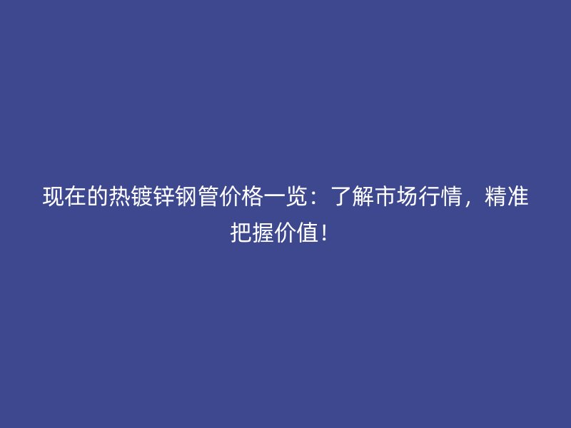 現(xiàn)在的熱鍍鋅鋼管價格一覽：了解市場行情，精準把握價值！