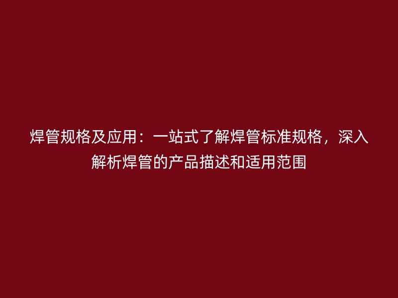 焊管規(guī)格及應(yīng)用：一站式了解焊管標準規(guī)格，深入解析焊管的產(chǎn)品描述和適用范圍