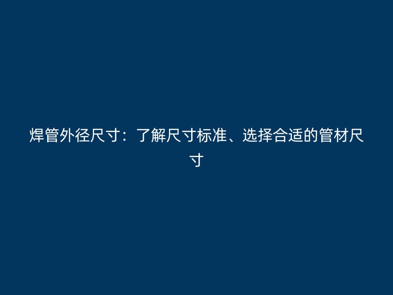 焊管外徑尺寸：了解尺寸標(biāo)準(zhǔn)、選擇合適的管材尺寸