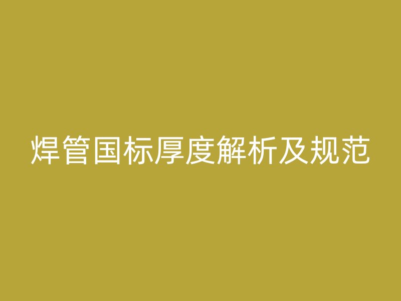 焊管國(guó)標(biāo)厚度解析及規(guī)范