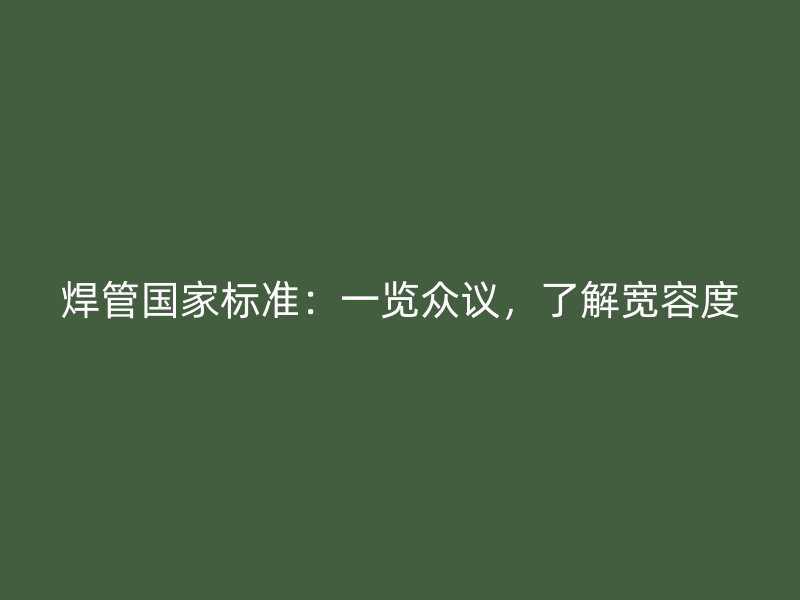 焊管國家標(biāo)準(zhǔn)：一覽眾議，了解寬容度