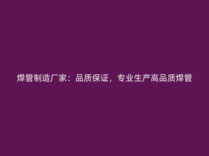 焊管制造廠家：品質(zhì)保證，專業(yè)生產(chǎn)高品質(zhì)焊管